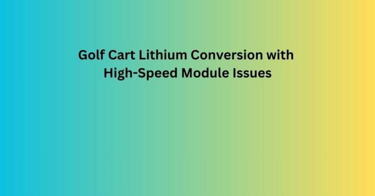 Golf Cart Lithium Conversion with High-Speed Module Issues