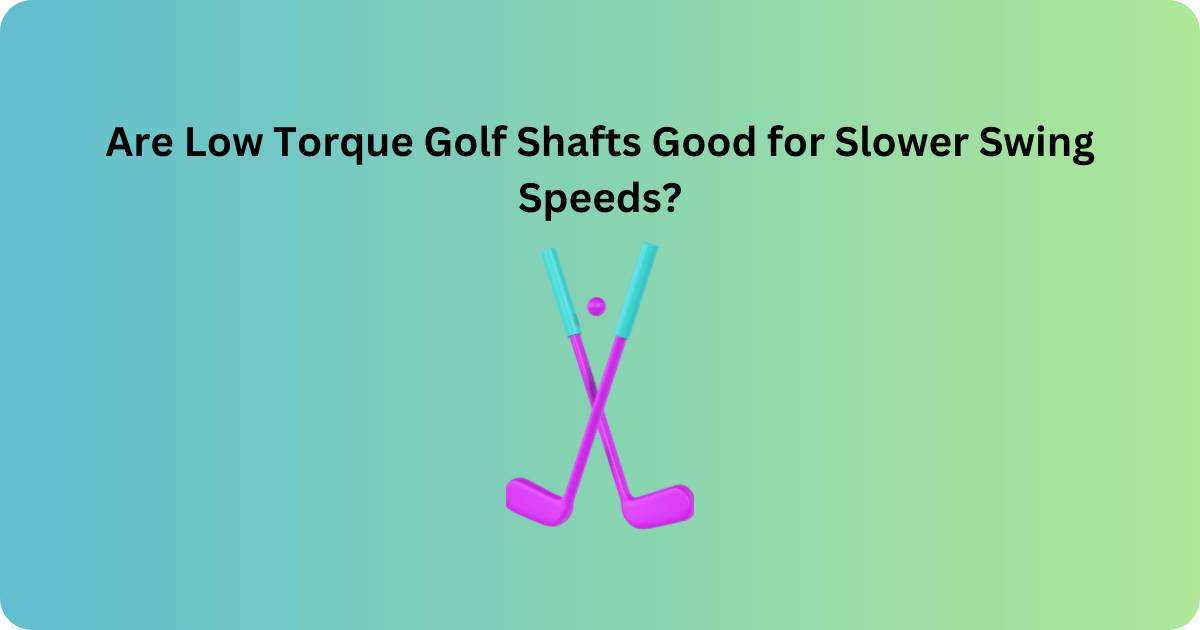 Are Low Torque Golf Shafts Good for Slower Swing Speeds